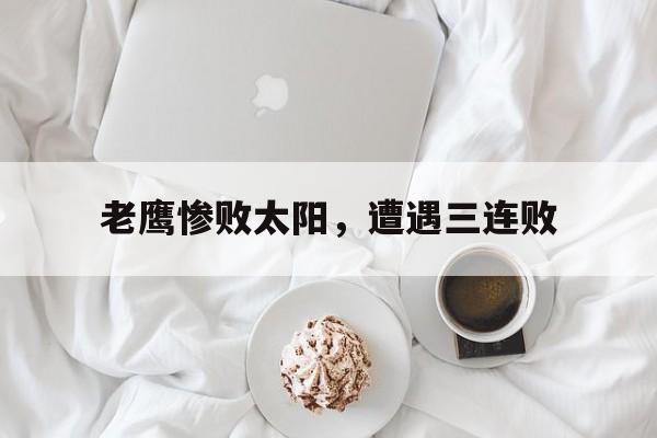 aoa体育教练-老鹰惨败太阳，遭遇三连败的简单介绍